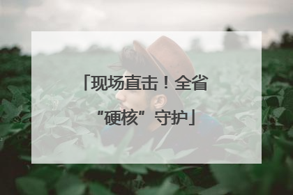 现场直击！全省“硬核”守护
