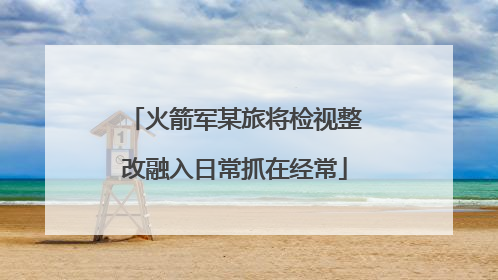 火箭军某旅将检视整改融入日常抓在经常
