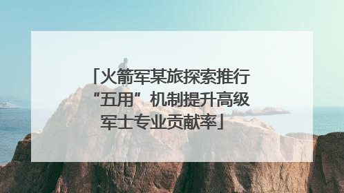 火箭军某旅探索推行“五用”机制提升高级军士专业贡献率