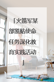 火箭军某部紧贴使命任务深化教育实践活动