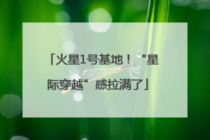 火星1号基地！“星际穿越”感拉满了