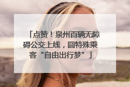 点赞！泉州百辆无障碍公交上线，圆特殊乘客“自由出行梦”
