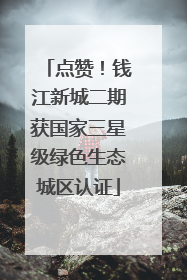 点赞！钱江新城二期获国家三星级绿色生态城区认证