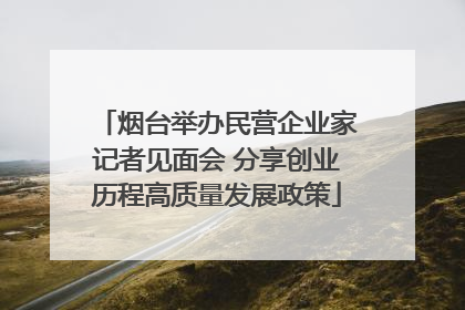 烟台举办民营企业家记者见面会 分享创业历程高质量发展政策