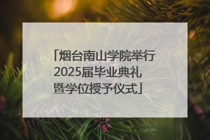 烟台南山学院举行2025届毕业典礼暨学位授予仪式