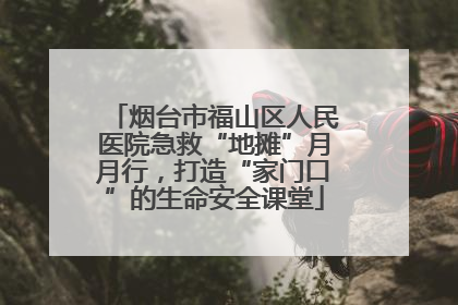 烟台市福山区人民医院急救“地摊”月月行，打造“家门口”的生命安全课堂
