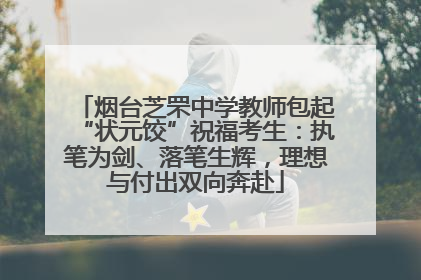 烟台芝罘中学教师包起“状元饺”祝福考生：执笔为剑、落笔生辉，理想与付出双向奔赴