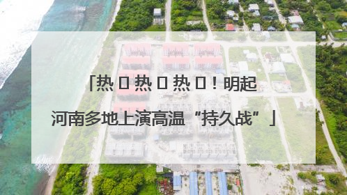 热 ҈ 热 ҈ 热 ҈！明起河南多地上演高温“持久战”