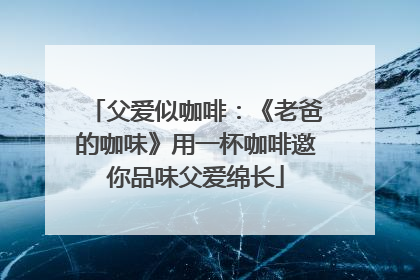 父爱似咖啡：《老爸的咖味》用一杯咖啡邀你品味父爱绵长