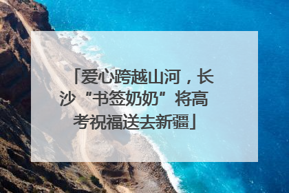 爱心跨越山河，长沙“书签奶奶”将高考祝福送去新疆