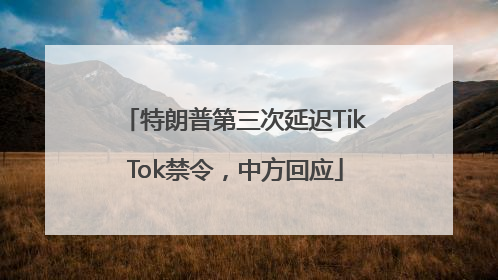 特朗普第三次延迟TikTok禁令，中方回应