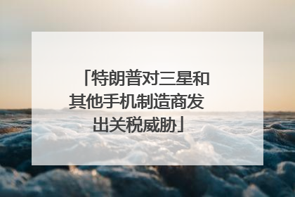 特朗普对三星和其他手机制造商发出关税威胁