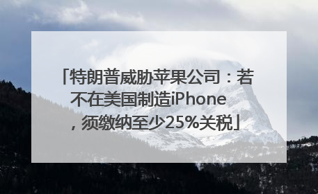 特朗普威胁苹果公司：若不在美国制造iPhone，须缴纳至少25%关税