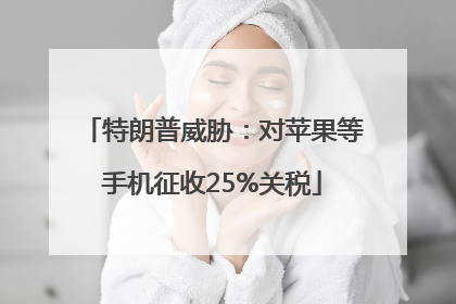 特朗普威胁：对苹果等手机征收25%关税