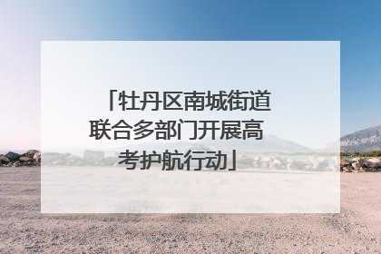 牡丹区南城街道联合多部门开展高考护航行动