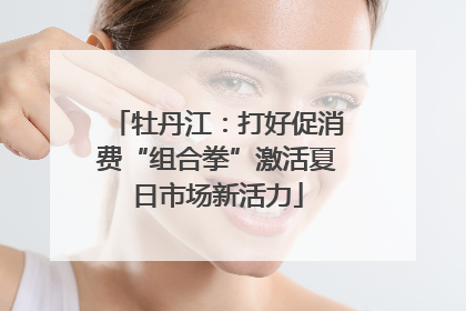 牡丹江：打好促消费“组合拳”激活夏日市场新活力