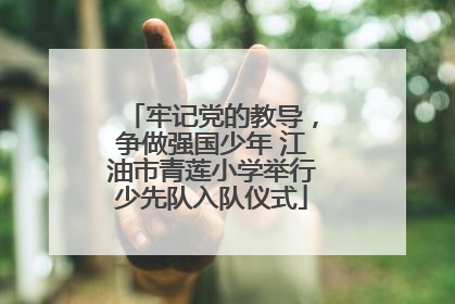 牢记党的教导，争做强国少年 江油市青莲小学举行少先队入队仪式
