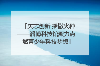 矢志创新 播撒火种——淄博科技馆聚力点燃青少年科技梦想