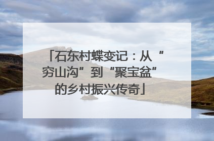 石东村蝶变记：从“穷山沟”到“聚宝盆”的乡村振兴传奇