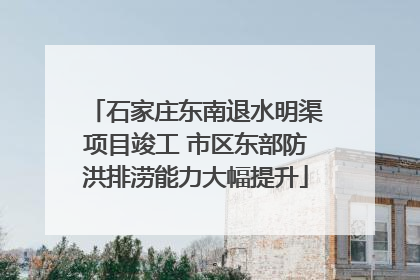 石家庄东南退水明渠项目竣工 市区东部防洪排涝能力大幅提升