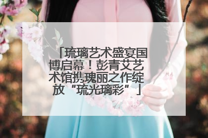 琉璃艺术盛宴国博启幕！彭青艾艺术馆携瑰丽之作绽放“琉光璃彩”