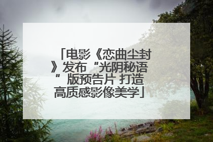 电影《恋曲尘封》发布“光阴秘语”版预告片 打造高质感影像美学