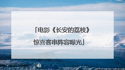 电影《长安的荔枝》惊喜客串阵容曝光