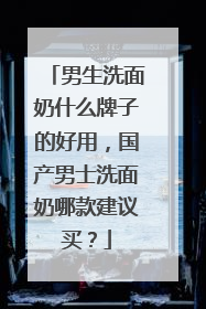 男生洗面奶什么牌子的好用，国产男士洗面奶哪款建议买？