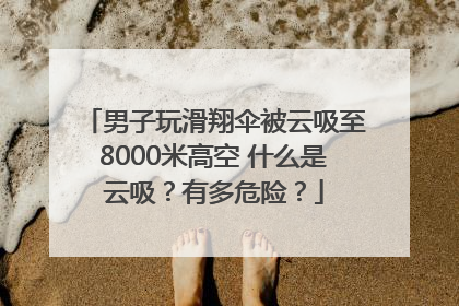男子玩滑翔伞被云吸至8000米高空 什么是云吸？有多危险？