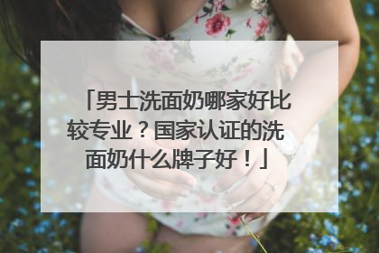 男士洗面奶哪家好比较专业？国家认证的洗面奶什么牌子好！