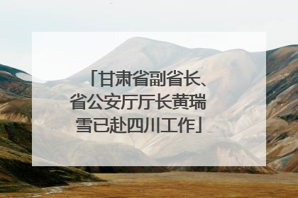 甘肃省副省长、省公安厅厅长黄瑞雪已赴四川工作