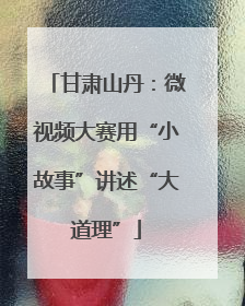 甘肃山丹：微视频大赛用“小故事”讲述“大道理”