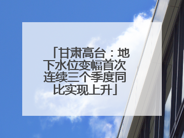 甘肃高台：地下水位变幅首次连续三个季度同比实现上升