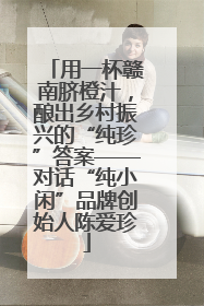 用一杯赣南脐橙汁，酿出乡村振兴的“纯珍”答案——对话“纯小闲”品牌创始人陈爱珍