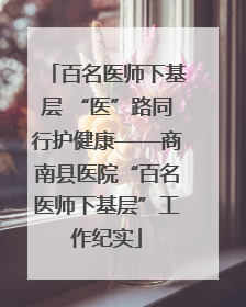 百名医师下基层 “医”路同行护健康——商南县医院“百名医师下基层”工作纪实
