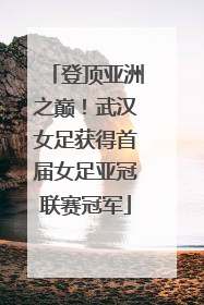 登顶亚洲之巅！武汉女足获得首届女足亚冠联赛冠军