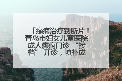 癫痫治疗别断片！青岛市妇女儿童医院成人癫痫门诊 “接档” 开诊，填补成年延续治疗空白