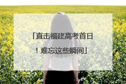 直击福建高考首日！难忘这些瞬间