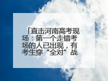 直击河南高考现场：第一个走错考场的人已出现，有考生穿“全对”战服入场引围观