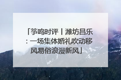 筝鸣时评丨潍坊昌乐：一场集体婚礼吹动移风易俗浪漫新风
