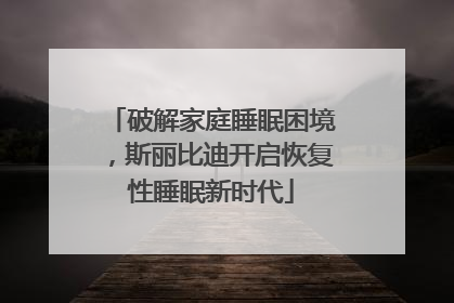 破解家庭睡眠困境，斯丽比迪开启恢复性睡眠新时代