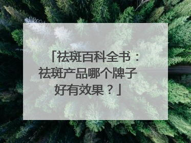 祛斑百科全书：祛斑产品哪个牌子好有效果？