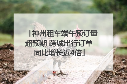 神州租车端午预订量超预期 跨城出行订单同比增长近4倍