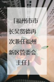 福州市市长吴贤德再次兼任福州新区管委会主任