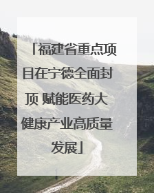 福建省重点项目在宁德全面封顶 赋能医药大健康产业高质量发展