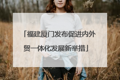 福建厦门发布促进内外贸一体化发展新举措