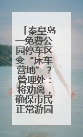 秦皇岛一免费公园停车区变“床车营地”？管理处：将劝离，确保市民正常游园