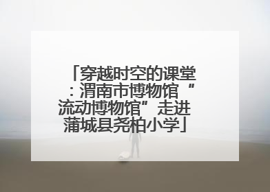 穿越时空的课堂：渭南市博物馆“流动博物馆”走进蒲城县尧柏小学