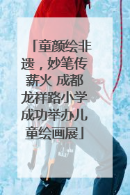 童颜绘非遗，妙笔传薪火 成都龙祥路小学成功举办儿童绘画展