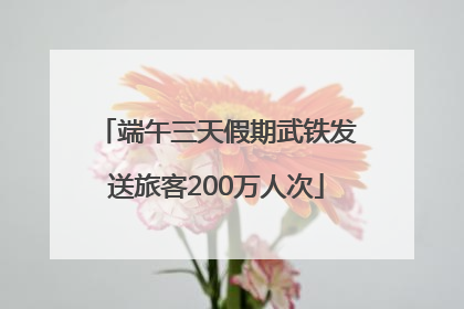 端午三天假期武铁发送旅客200万人次